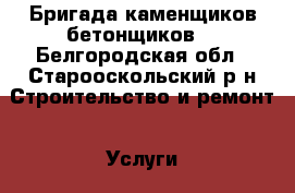 Бригада каменщиков бетонщиков  - Белгородская обл., Старооскольский р-н Строительство и ремонт » Услуги   